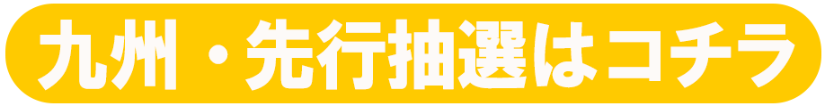 九州・先行抽選はコチラ